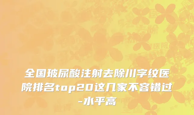 全国玻尿酸注射去除川字纹医院排名top20这几家不容错过-水平高