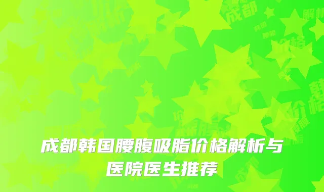 成都韩国腰腹吸脂价格解析与医院医生推荐