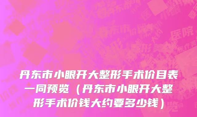 丹东市小眼开大整形手术价目表一同预览（丹东市小眼开大整形手术价钱大约要多少钱）