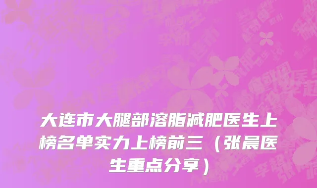 大连市大腿部溶脂减肥医生上榜名单实力上榜前三（张晨医生重点分享）
