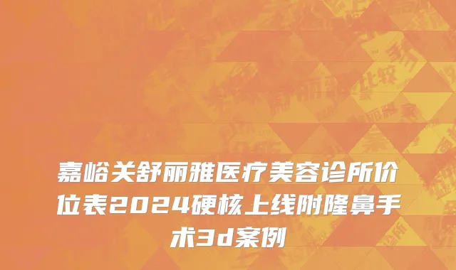 嘉峪关舒丽雅医疗美容诊所价位表2024硬核上线附隆鼻手术3d案例