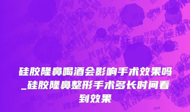 硅胶隆鼻喝酒会影响手术效果吗_硅胶隆鼻整形手术多长时间看到效果