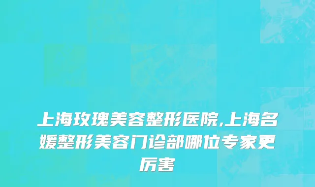 上海玫瑰美容整形医院,上海名媛整形美容门诊部哪位专家更厉害