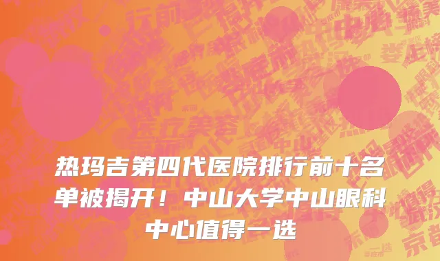 热玛吉第四代医院排行前十名单被揭开!中山大学中山眼科中心值得一选