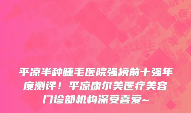 平凉半种睫毛医院强榜前十强年度测评!平凉康尔美医疗美容门诊部机构深受喜爱~