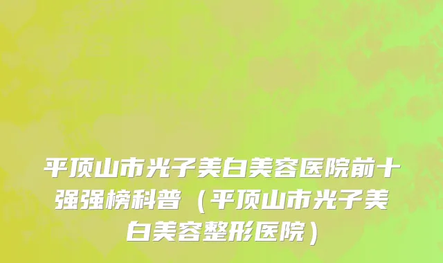 平顶山市光子美白美容医院前十强强榜科普（平顶山市光子美白美容整形医院）