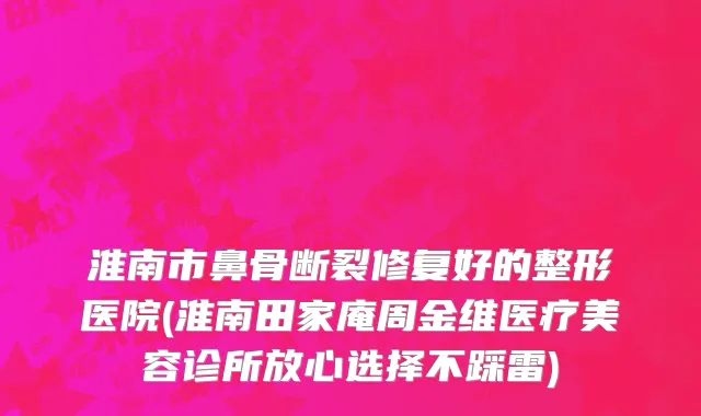 淮南市鼻骨断裂修复好的整形医院(淮南田家庵周金维医疗美容诊所放心选择不踩雷)