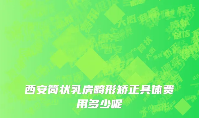 西安筒状乳房畸形矫正具体费用多少呢