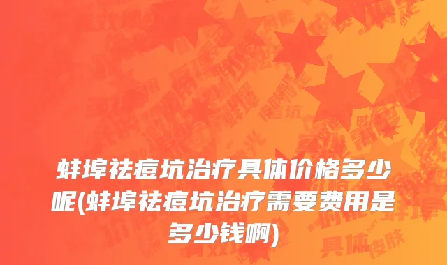 蚌埠祛痘坑治疗具体价格多少呢(蚌埠祛痘坑治疗需要费用是多少钱啊)