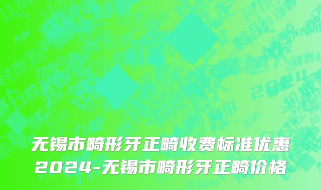 无锡市畸形牙正畸收费标准优惠2024-无锡市畸形牙正畸价格