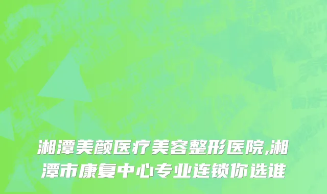 湘潭美颜医疗美容整形医院,湘潭市康复中心专业连锁你选谁