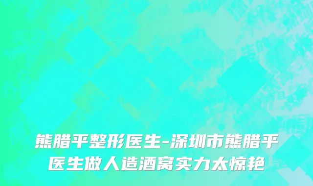 熊腊平整形医生-深圳市熊腊平医生做人造酒窝实力太惊艳