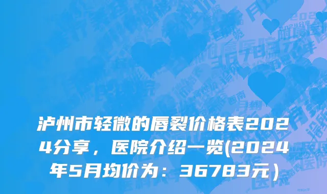 泸州市轻微的唇裂价格表2024分享，医院介绍一览(2024年5月均价为：36783元）