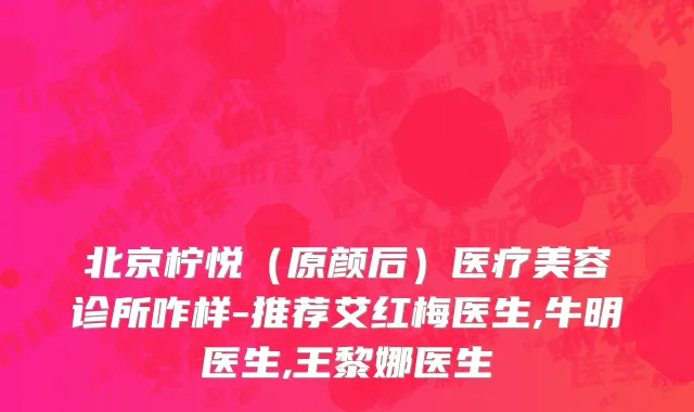 北京柠悦（原颜后）医疗美容诊所咋样-推荐艾红梅医生,牛明医生,王黎娜医生