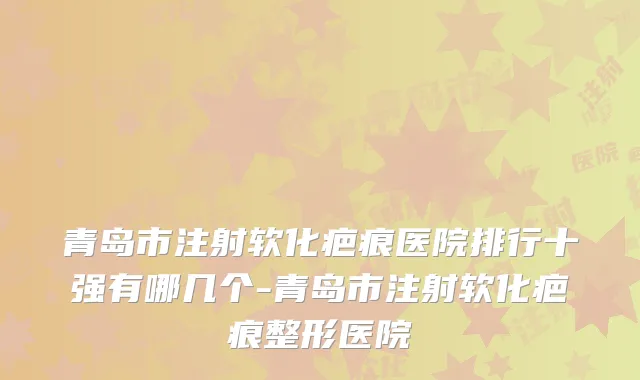 青岛市注射软化疤痕医院排行十强有哪几个-青岛市注射软化疤痕整形医院