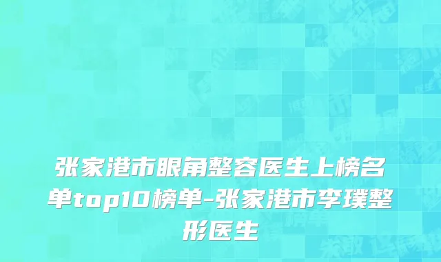 张家港市眼角整容医生上榜名单top10榜单-张家港市李璞整形医生