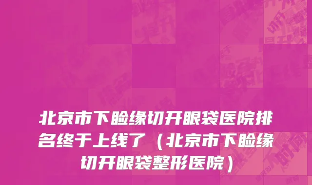 北京市下睑缘切开眼袋医院排名终于上线了（北京市下睑缘切开眼袋整形医院）