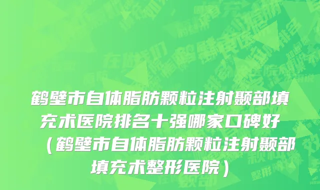 鹤壁市自体脂肪颗粒注射颞部填充术医院排名十强哪家口碑好（鹤壁市自体脂肪颗粒注射颞部填充术整形医院）