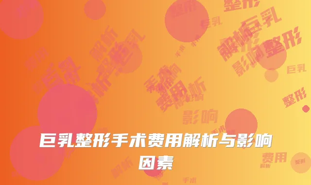 巨乳整形手术费用解析与影响因素