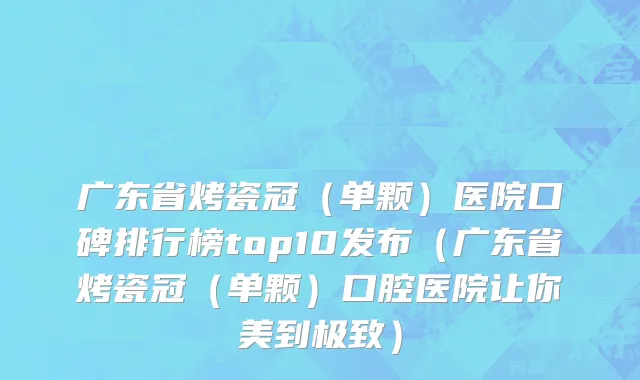 广东省烤瓷冠（单颗）医院口碑排行榜top10发布（广东省烤瓷冠（单颗）口腔医院让你美到极致）