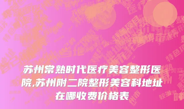 苏州常熟时代医疗美容整形医院,苏州附二院整形美容科地址在哪收费价格表