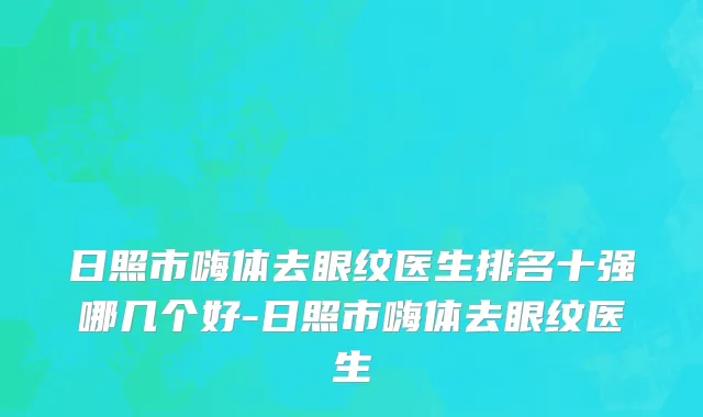日照市嗨体去眼纹医生排名十强哪几个好-日照市嗨体去眼纹医生