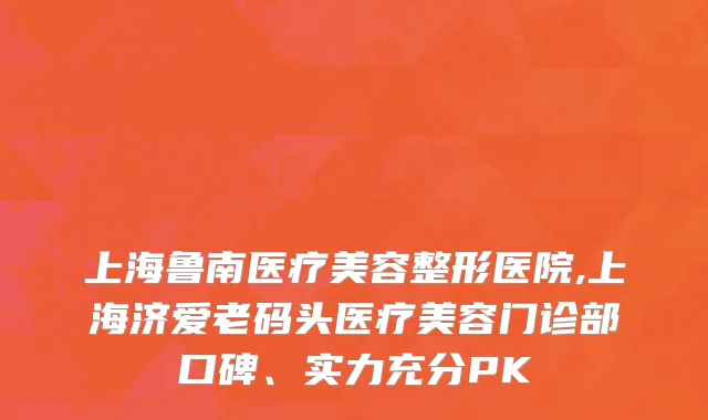 上海鲁南医疗美容整形医院,上海济爱老码头医疗美容门诊部口碑、实力充分PK