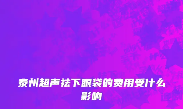 泰州超声祛下眼袋的费用受什么影响