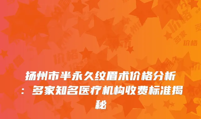 扬州市半永久纹眉术价格分析：多家知名医疗机构收费标准揭秘