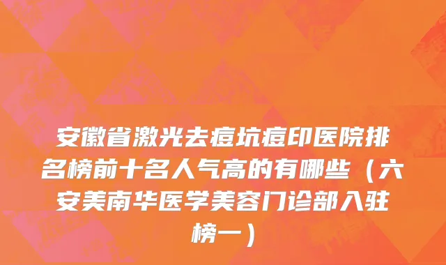 安徽省激光去痘坑痘印医院排名榜前十名人气高的有哪些（六安美南华医学美容门诊部入驻榜一）