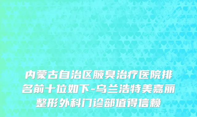 内蒙古自治区腋臭治疗医院排名前十位如下-乌兰浩特美嘉丽整形外科门诊部值得信赖