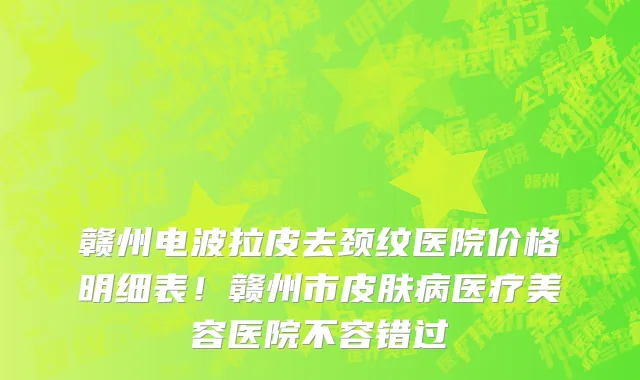 赣州电波拉皮去颈纹医院价格明细表！赣州市皮肤病医疗美容医院不容错过