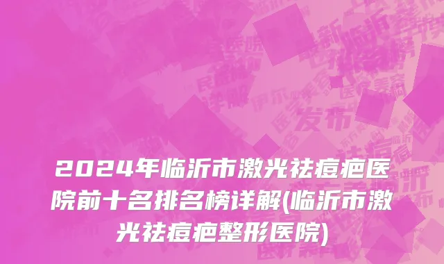 2024年临沂市激光祛痘疤医院前十名排名榜详解(临沂市激光祛痘疤整形医院)
