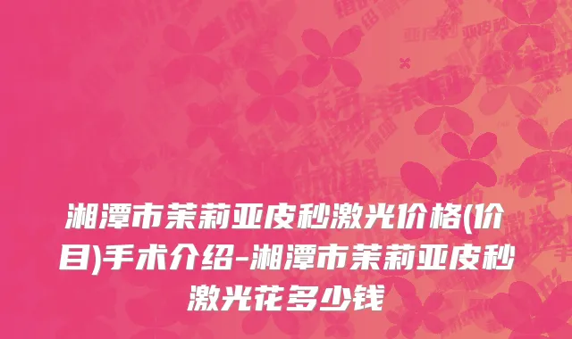 湘潭市茉莉亚皮秒激光价格(价目)手术介绍-湘潭市茉莉亚皮秒激光花多少钱