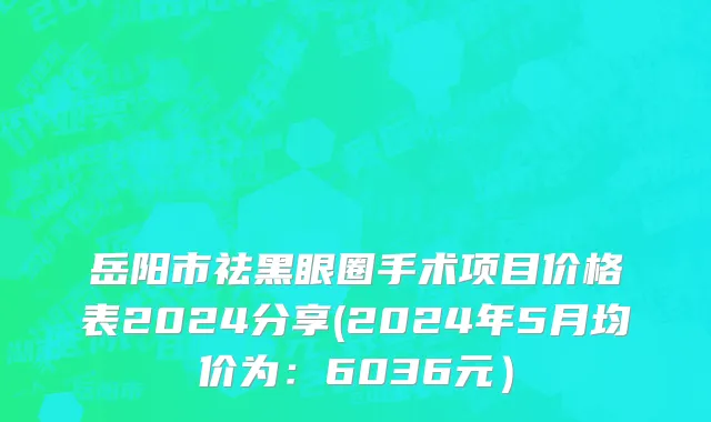岳阳市祛黑眼圈手术项目价格表2024分享(2024年5月均价为：6036元）