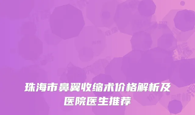 珠海市鼻翼收缩术价格解析及医院医生推荐