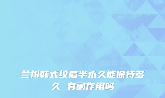 兰州韩式纹眉半永久能保持多久 有副作用吗