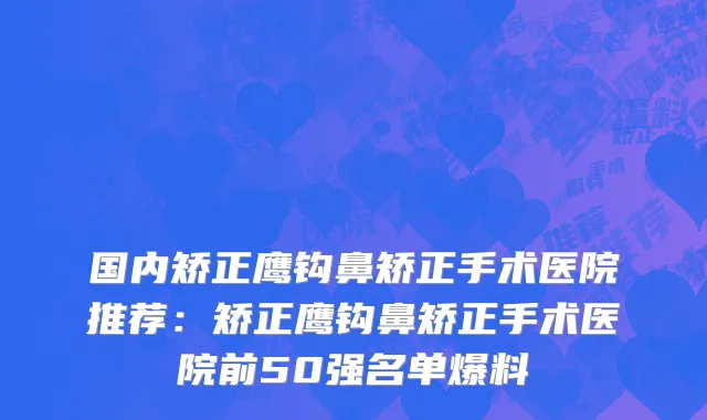 国内矫正鹰钩鼻矫正手术医院推荐：矫正鹰钩鼻矫正手术医院前50强名单爆料