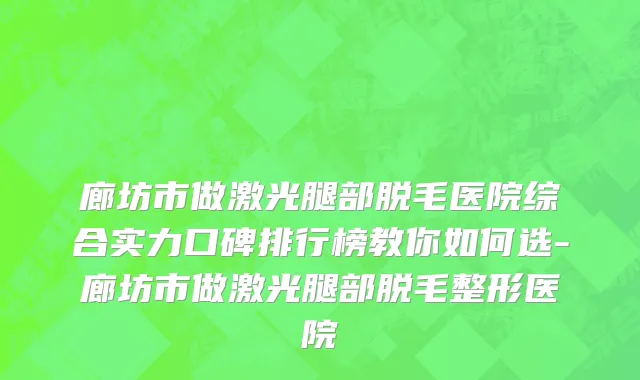廊坊市做激光腿部脱毛医院综合实力口碑排行榜教你如何选-廊坊市做激光腿部脱毛整形医院