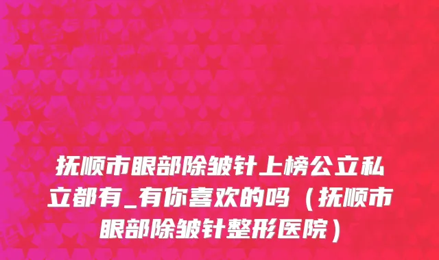 抚顺市眼部除皱针上榜公立私立都有_有你喜欢的吗（抚顺市眼部除皱针整形医院）