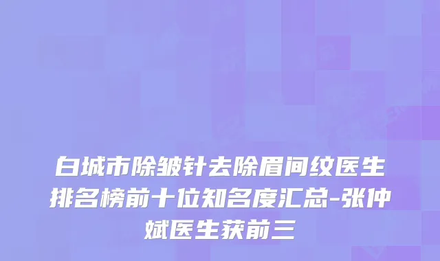 白城市除皱针去除眉间纹医生排名榜前十位知名度汇总-张仲斌医生获前三