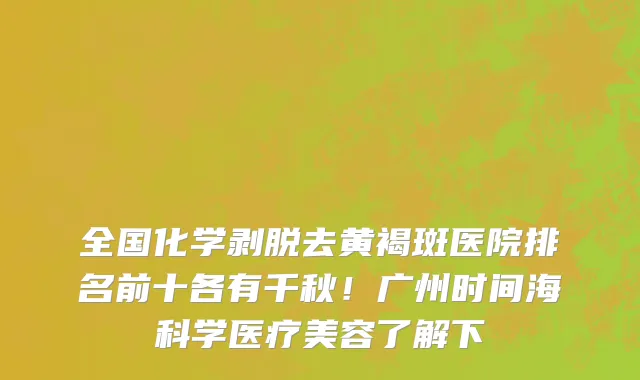全国化学剥脱去黄褐斑医院排名前十各有千秋!广州时间海科学医疗美容了解下