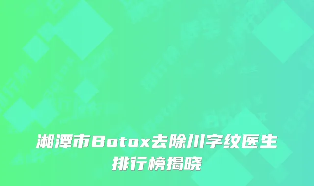 湘潭市Botox去除川字纹医生排行榜揭晓