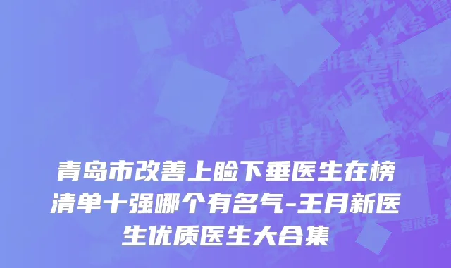 青岛市改善上睑下垂医生在榜清单十强哪个有名气-王月新医生优质医生大合集