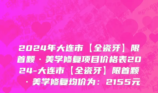 2024年大连市【全瓷牙】限首颗·美学修复项目价格表2024-大连市【全瓷牙】限首颗·美学修复均价为：2155元