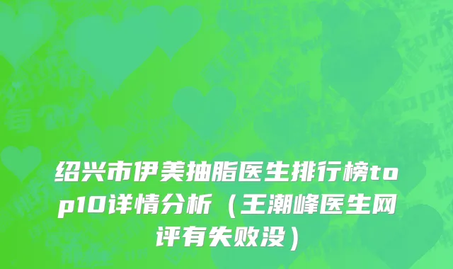 绍兴市伊美抽脂医生排行榜top10详情分析（王潮峰医生网评有失败没）