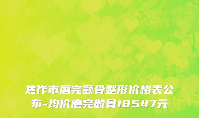 焦作市磨完颧骨整形价格表公布-均价磨完颧骨18547元
