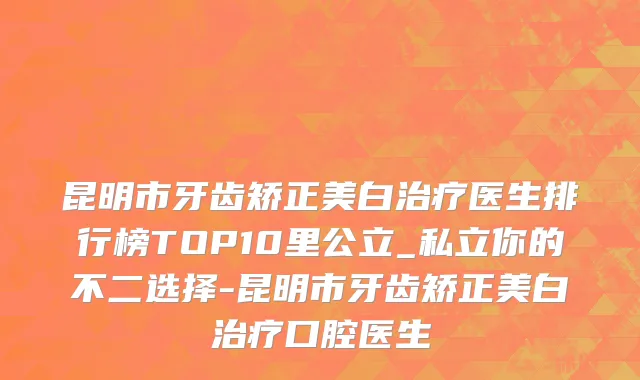 昆明市牙齿矫正美白治疗医生排行榜TOP10里公立_私立你的不二选择-昆明市牙齿矫正美白治疗口腔医生