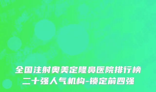 全国注射奥美定隆鼻医院排行榜二十强人气机构-锁定前四强