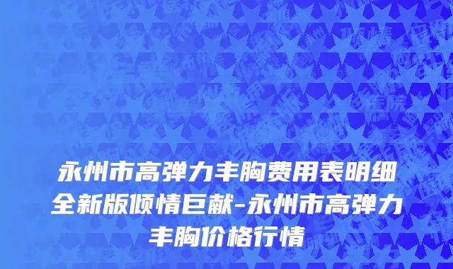 永州市高弹力丰胸费用表明细全新版倾情巨献-永州市高弹力丰胸价格行情